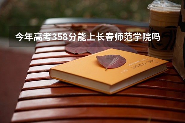 今年高考358分能上长春师范学院吗  ？