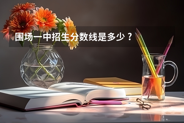 围场一中招生分数线是多少 ?