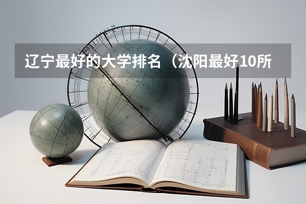 辽宁最好的大学排名（沈阳最好10所大学）
