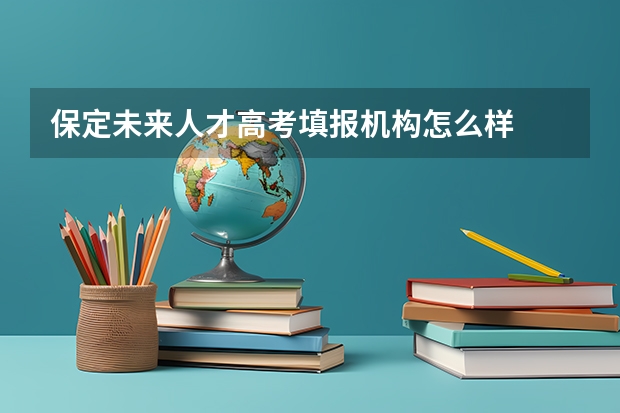 保定未来人才高考填报机构怎么样