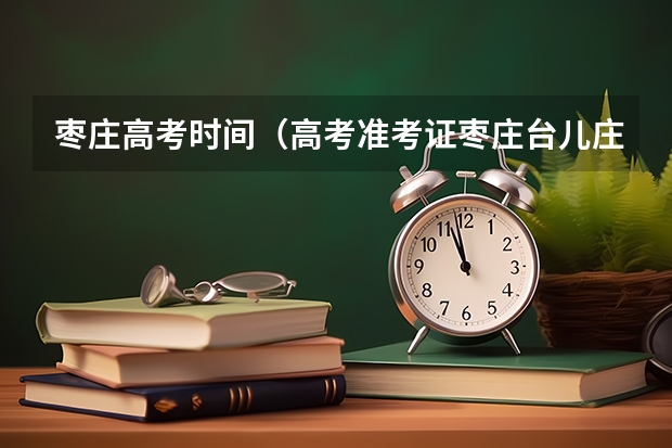 枣庄高考时间（高考准考证枣庄台儿庄古城免费游玩信息）