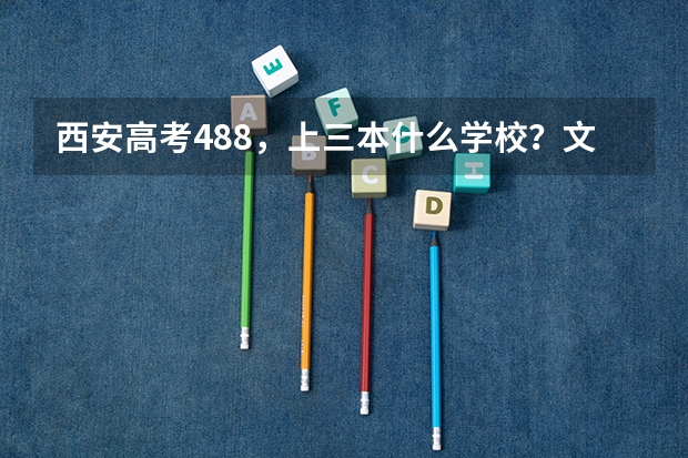 西安高考488，上三本什么学校？文科生