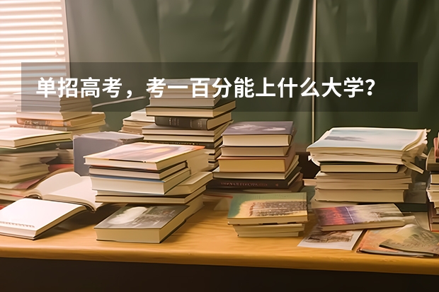 单招高考，考一百分能上什么大学？