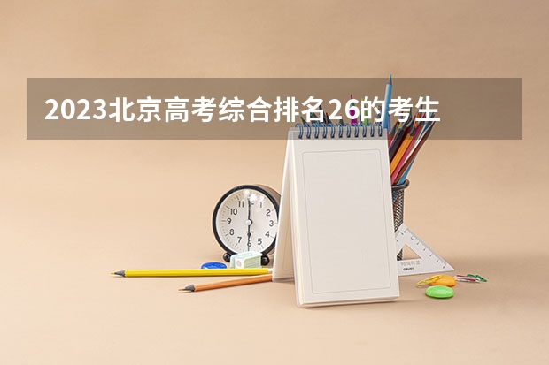 2023北京高考综合排名26的考生报什么大学 往年录取分数线一览