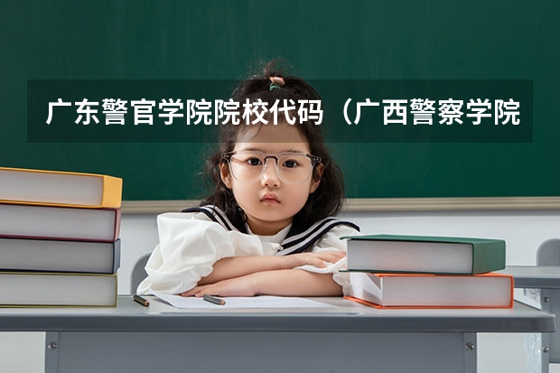 广东警官学院院校代码(广西警察学院报考政策解读)