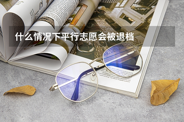 什么情况下平行志愿会被退档