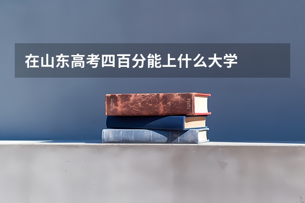 在山东高考四百分能上什么大学