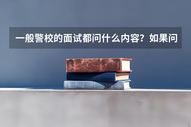 一般警校的面试都问什么内容？如果问为什么要报考警校我该怎么回答呢？