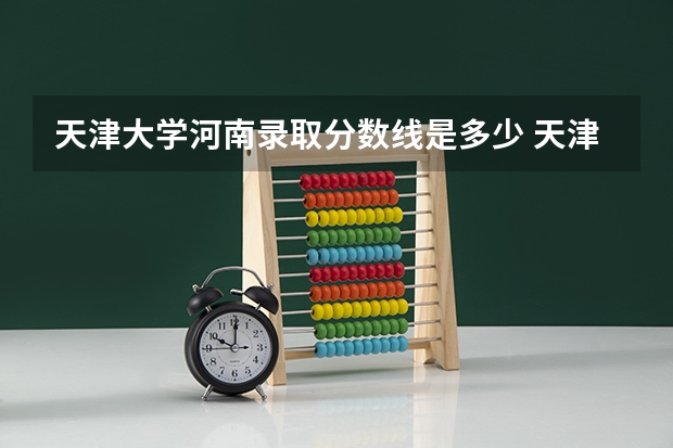 天津大学河南录取分数线是多少 天津大学河南招生人数是多少