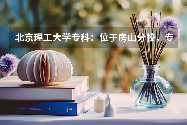 北京理工大学专科：位于房山分校，专业丰富多样（专科最吃香的专业-专科最好就业的十大专业）