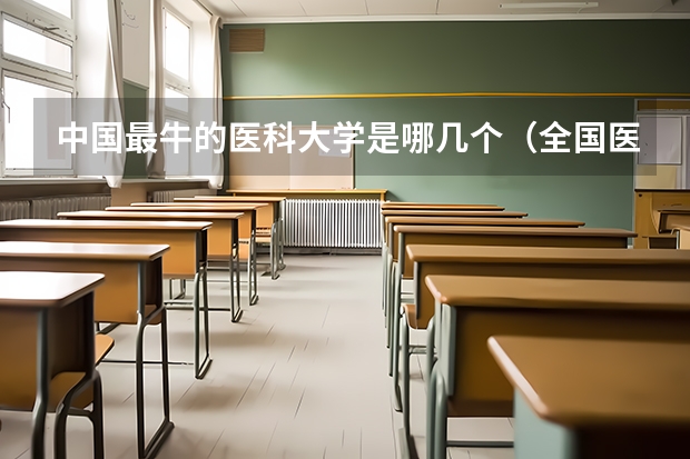 中国最牛的医科大学是哪几个（全国医学类大学排名）