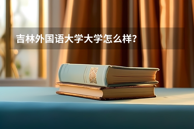 吉林外国语大学大学怎么样？
