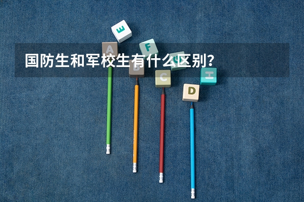 国防生和军校生有什么区别?