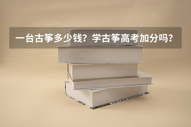 一台古筝多少钱？学古筝高考加分吗？急！！！！！！！！！！！！！！！！！！！！！！！！！！！！！！！