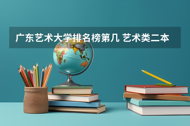 广东艺术大学排名榜第几 艺术类二本大学排名