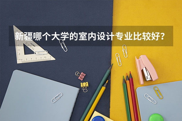 新疆哪个大学的室内设计专业比较好？