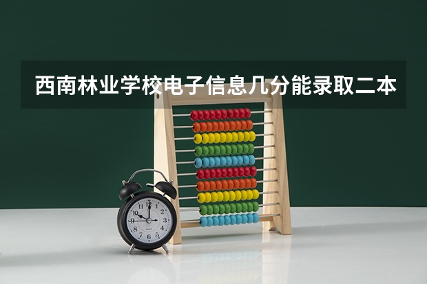 西南林业学校电子信息几分能录取二本(平行志愿第一志愿和第二志愿区别)