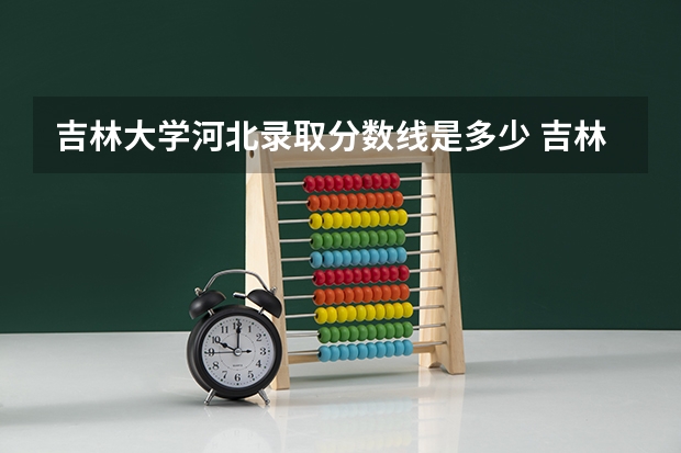 吉林大学河北录取分数线是多少 吉林大学河北招生人数是多少