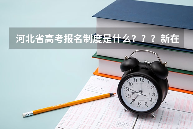 河北省高考报名制度是什么???新在哪了?有知道的快点告诉我,谢了