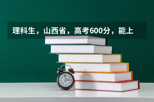 理科生，山西省，高考600分，能上什么大学？