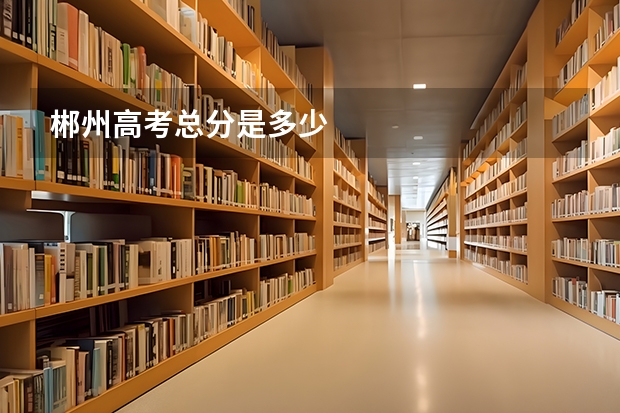郴州高考总分是多少