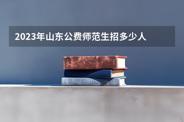 2023年山东公费师范生招多少人