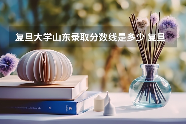 复旦大学山东录取分数线是多少 复旦大学山东招生人数是多少