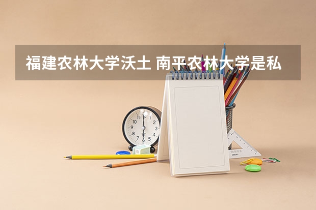 福建农林大学沃土 南平农林大学是私立还是公立