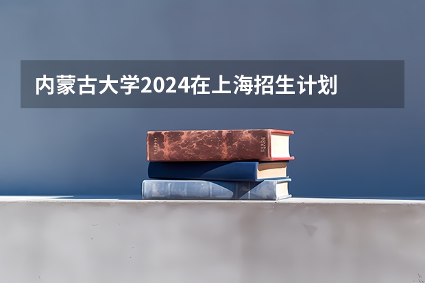 内蒙古大学2024在上海招生计划 招多少人