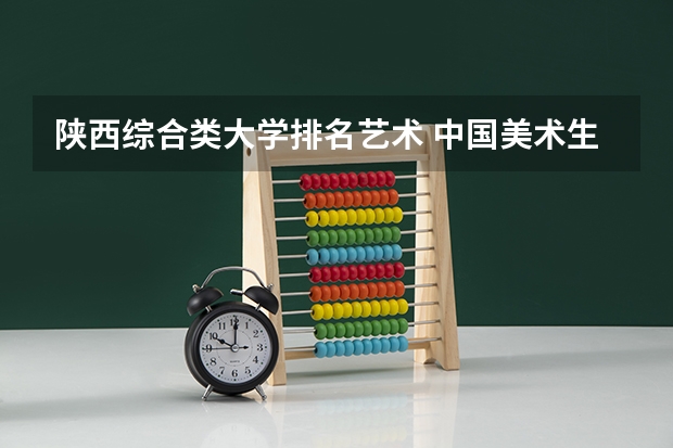 陕西综合类大学排名艺术 中国美术生可选择的综合类大学排名（详细一点）谢谢