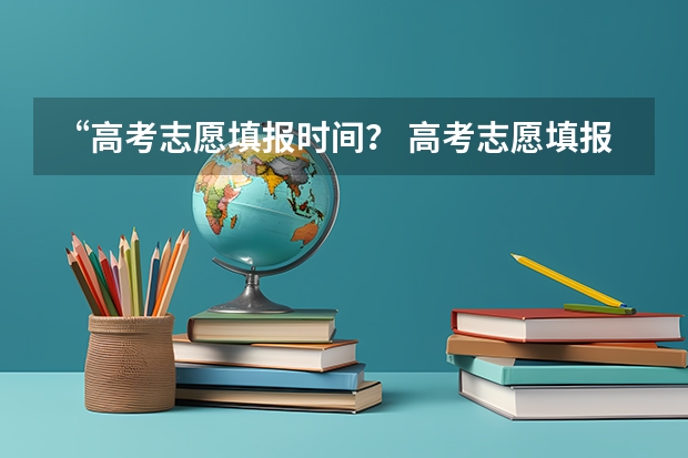 “高考志愿填报时间？ 高考志愿填报时间
