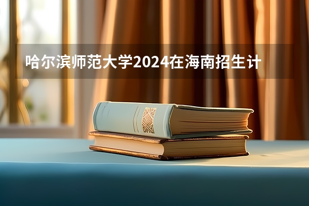 哈尔滨师范大学2024在海南招生计划 招多少人