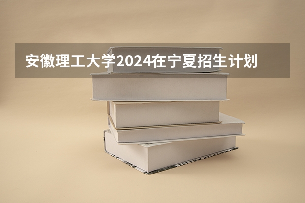 安徽理工大学2024在宁夏招生计划 招多少人