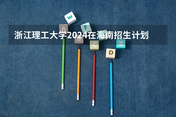 浙江理工大学2024在海南招生计划 招多少人