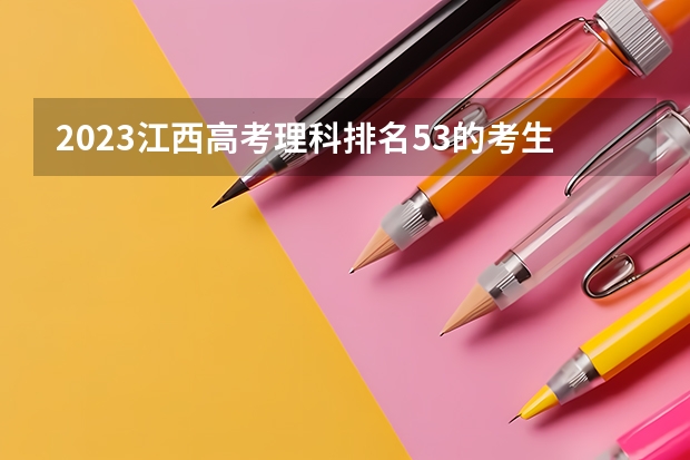 2023江西高考理科排名53的考生报什么大学 往年录取分数线一览