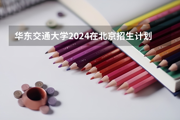 华东交通大学2024在北京招生计划 招多少人