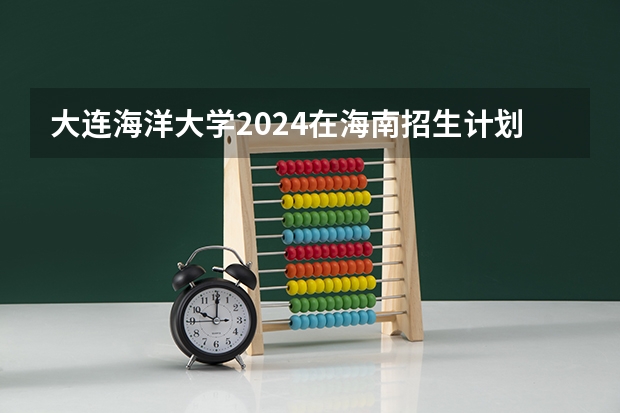 大连海洋大学2024在海南招生计划 招多少人