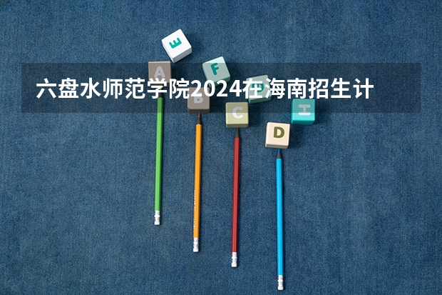 六盘水师范学院2024在海南招生计划 招多少人