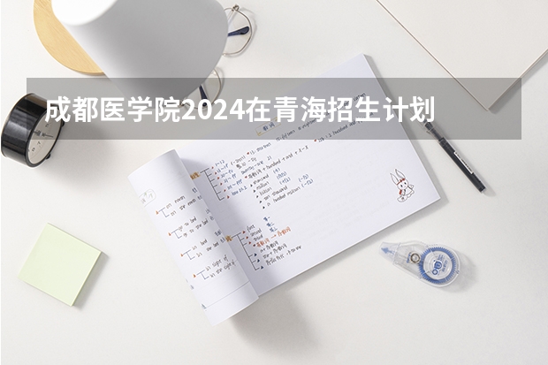 成都医学院2024在青海招生计划 招多少人