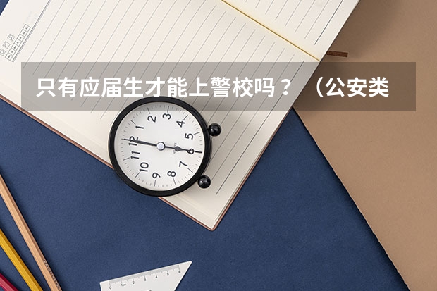 只有应届生才能上警校吗 ？（公安类专业）