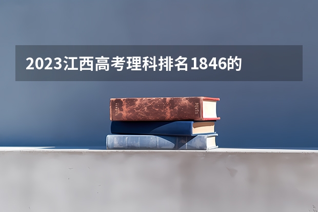 2023江西高考理科排名1846的考生报什么大学 往年录取分数线一览