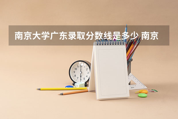 南京大学广东录取分数线是多少 南京大学广东招生人数是多少