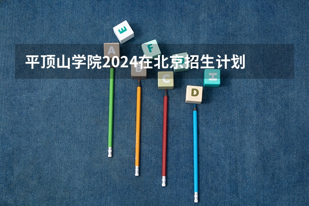 平顶山学院2024在北京招生计划 招多少人