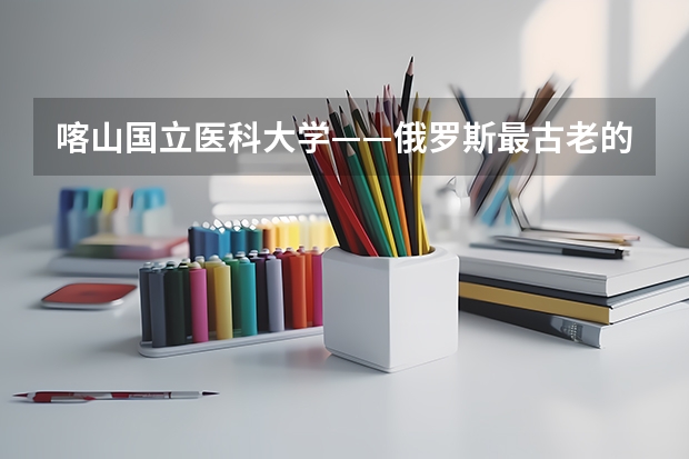 喀山国立医科大学——俄罗斯最古老的医科大学 俄罗斯库尔斯克州医科大学申请程序