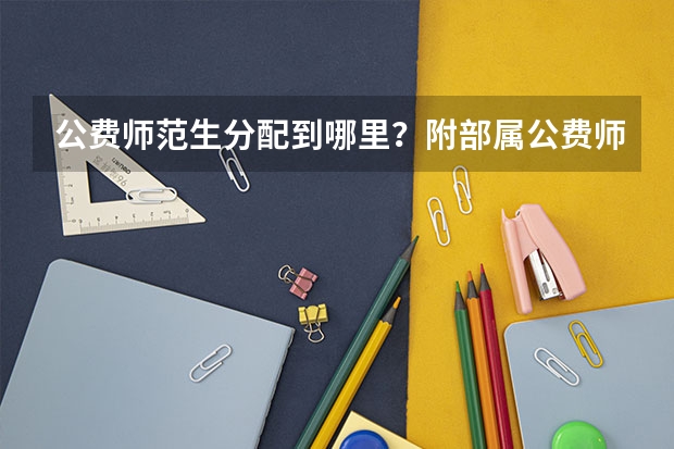 公费师范生分配到哪里？附部属公费师范生分数线（参考）