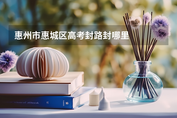 惠州市惠城区高考封路封哪里