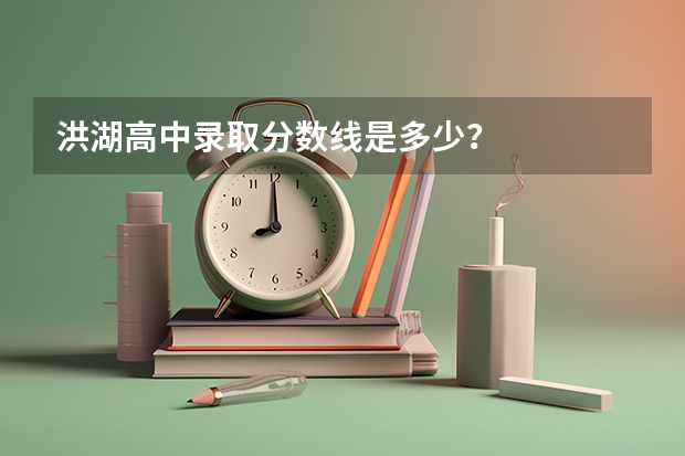 洪湖高中录取分数线是多少？