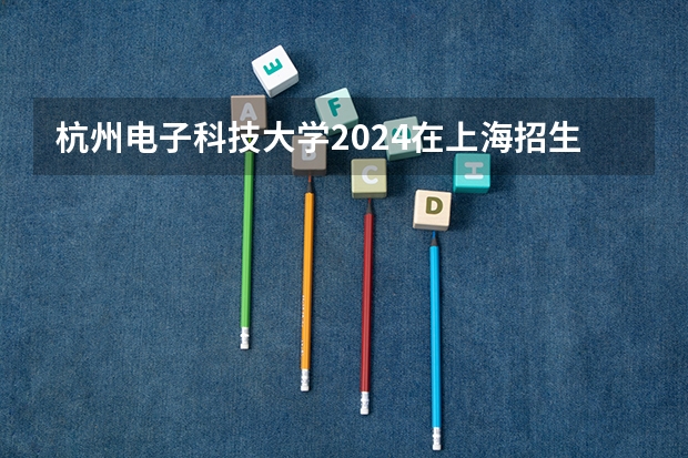 杭州电子科技大学2024在上海招生计划 招多少人