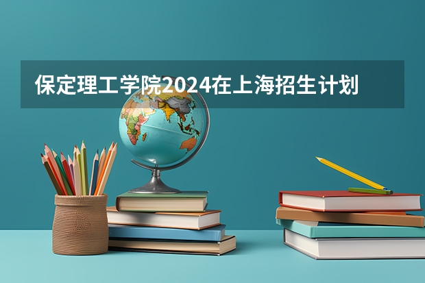 保定理工学院2024在上海招生计划 招多少人