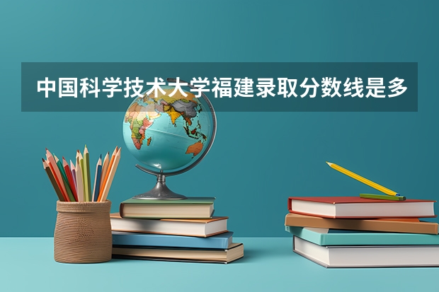 中国科学技术大学福建录取分数线是多少 中国科学技术大学福建招生人数是多少